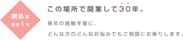 綱島駅徒歩1分 この場所で開業して30年。長年の経験を基に、どんな方のどんなお悩みでもご相談にお乗りします。